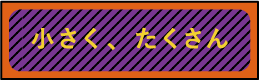 小さく、たくさん